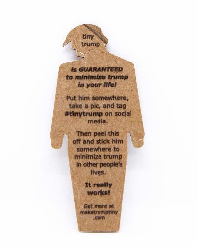 The back of a tiny trump reads: tiny trump is guaranteed to minimize trump in your life. Put him somewhere, take a pic, and tag #tinytrump on social media. Then peel this off and stick him somewhere to minimize trump in other people\'s lives. It really works! Get more at maketrumptiny.com